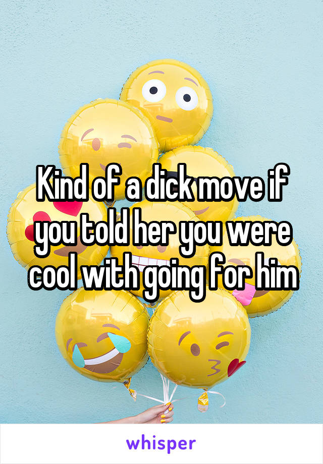 Kind of a dick move if you told her you were cool with going for him
