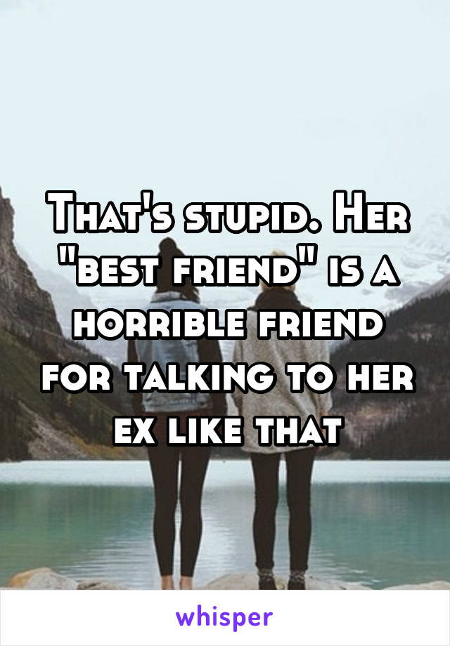 That's stupid. Her "best friend" is a horrible friend for talking to her ex like that