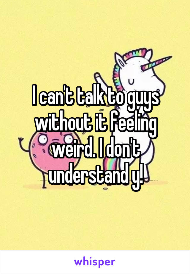 I can't talk to guys without it feeling weird. I don't understand y!