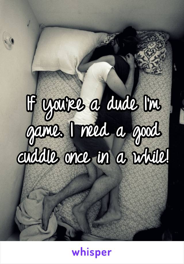 If you're a dude I'm game. I need a good cuddle once in a while!