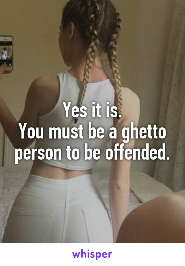 Yes it is.
You must be a ghetto person to be offended.