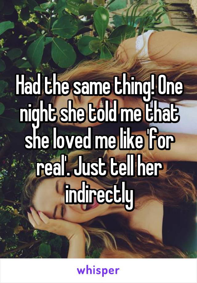 Had the same thing! One night she told me that she loved me like 'for real'. Just tell her indirectly