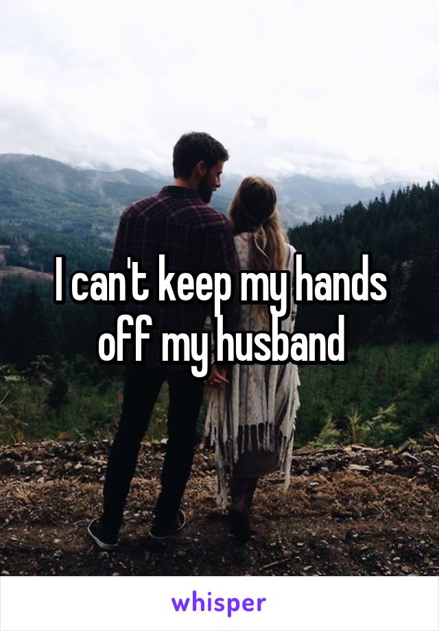 I can't keep my hands off my husband