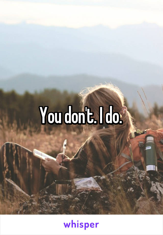 You don't. I do. 