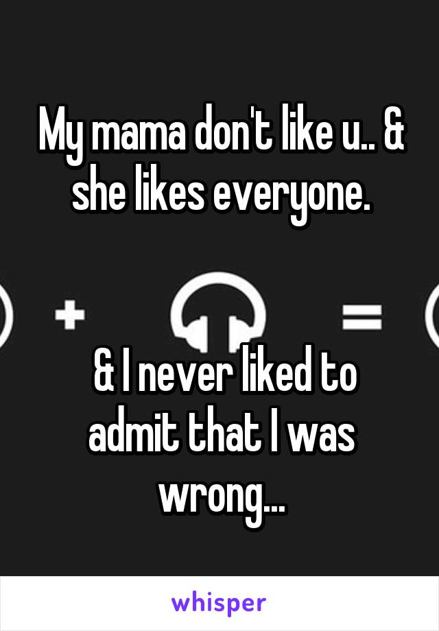 My mama don't like u.. & she likes everyone.


 & I never liked to admit that I was wrong...