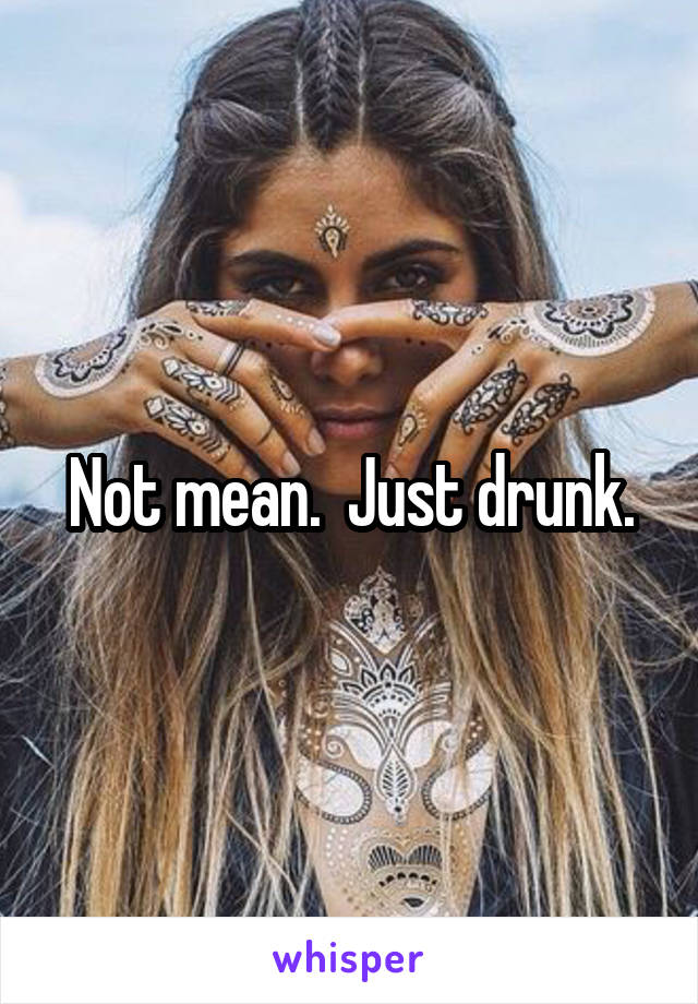 Not mean.  Just drunk.