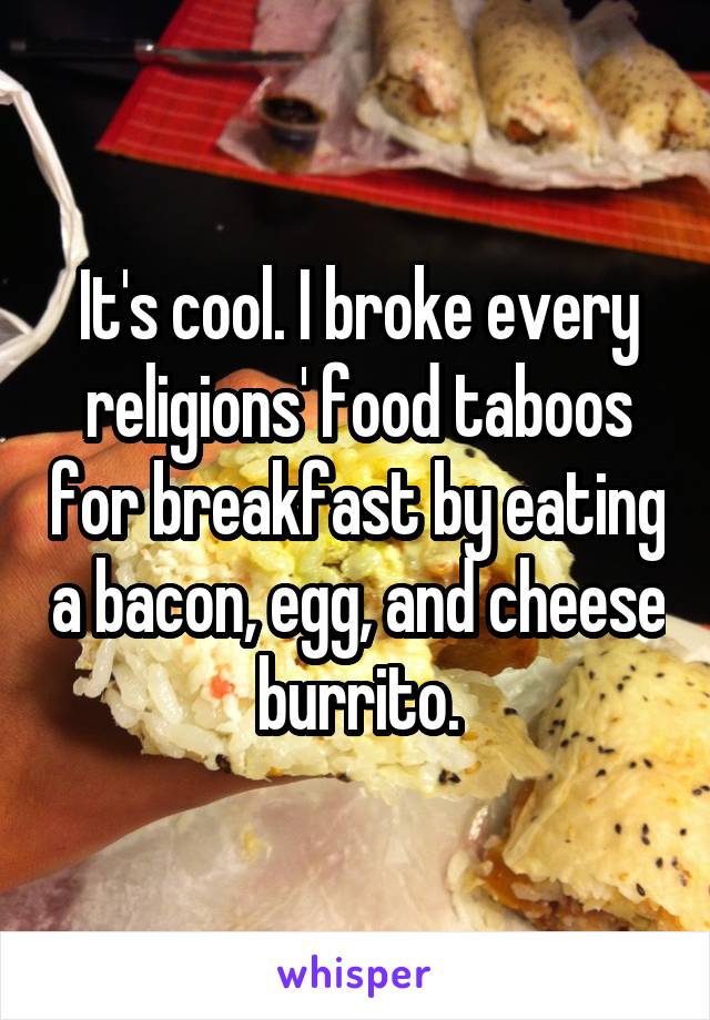 It's cool. I broke every religions' food taboos for breakfast by eating a bacon, egg, and cheese burrito.