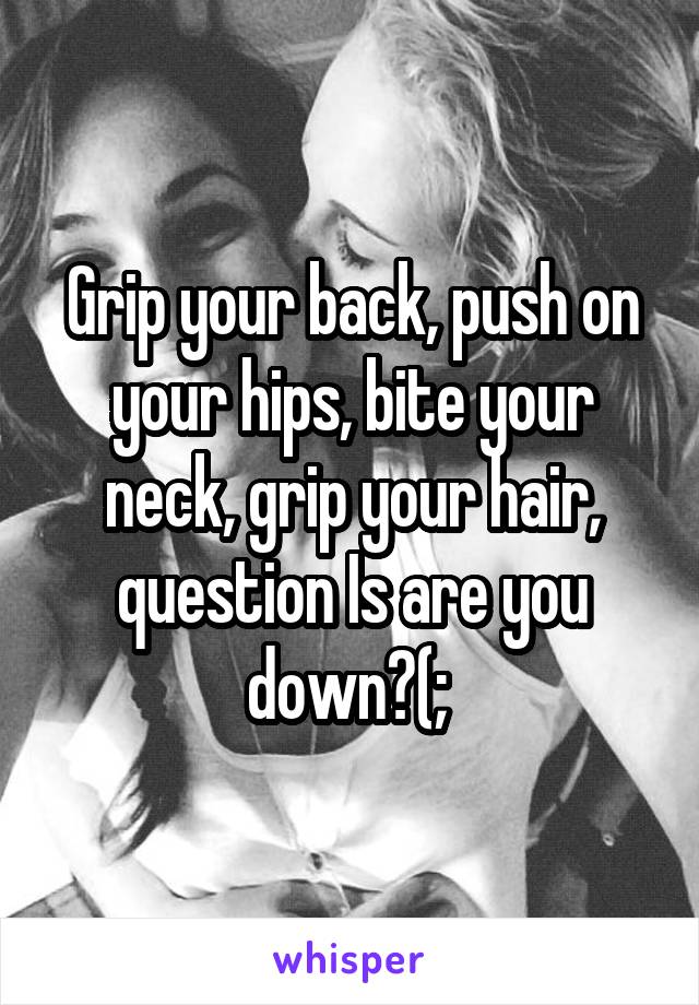 Grip your back, push on your hips, bite your neck, grip your hair, question Is are you down?(; 