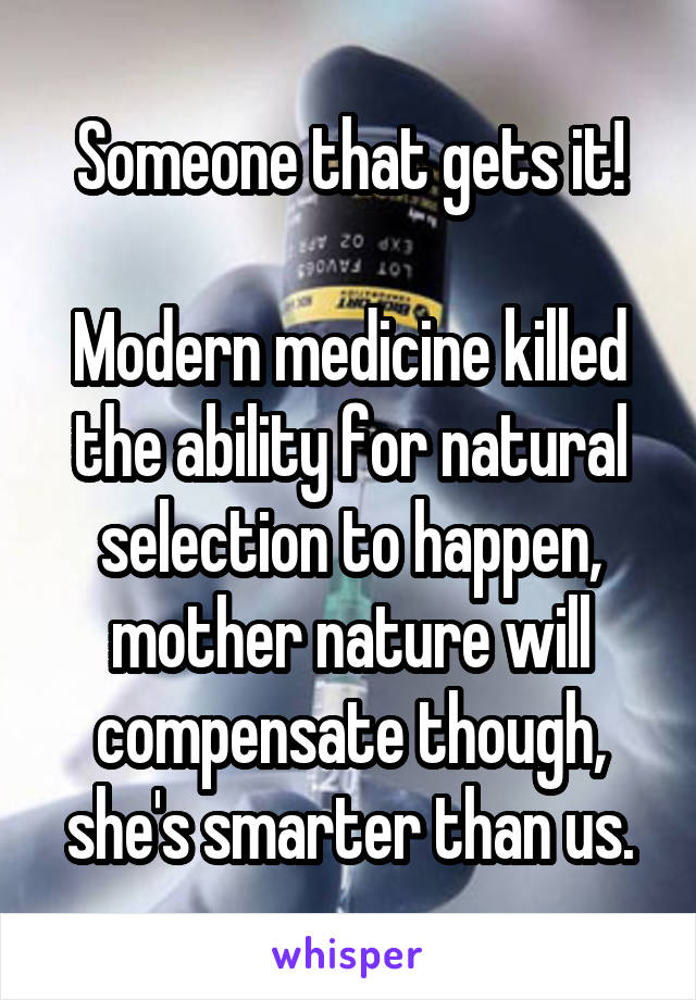 Someone that gets it!

Modern medicine killed the ability for natural selection to happen, mother nature will compensate though, she's smarter than us.