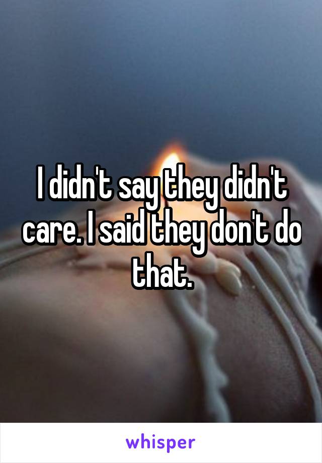 I didn't say they didn't care. I said they don't do that.