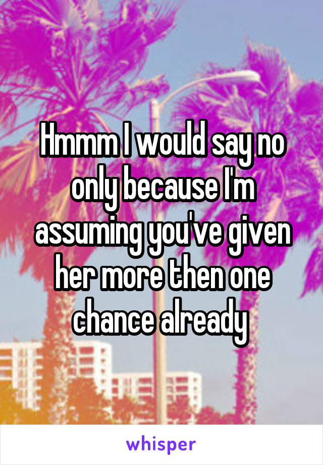Hmmm I would say no only because I'm assuming you've given her more then one chance already 