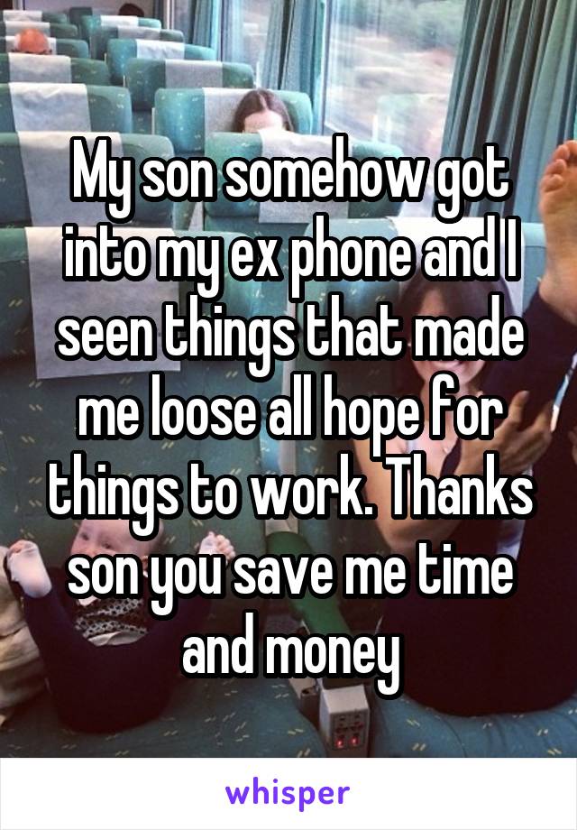 My son somehow got into my ex phone and I seen things that made me loose all hope for things to work. Thanks son you save me time and money