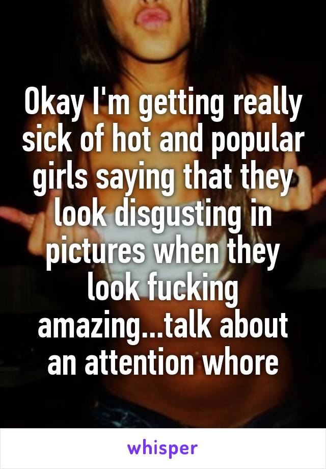 Okay I'm getting really sick of hot and popular girls saying that they look disgusting in pictures when they look fucking amazing...talk about an attention whore