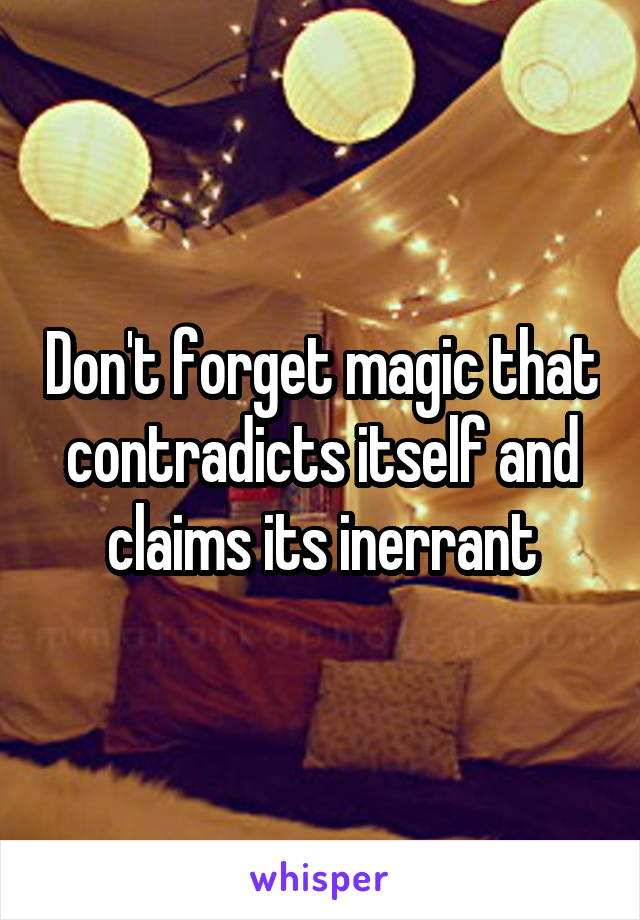 Don't forget magic that contradicts itself and claims its inerrant