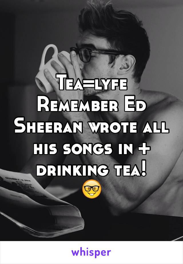 Tea=lyfe
Remember Ed Sheeran wrote all his songs in + drinking tea!
🤓