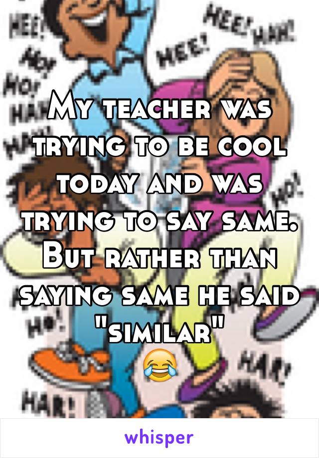 My teacher was trying to be cool today and was trying to say same. But rather than saying same he said "similar"
😂