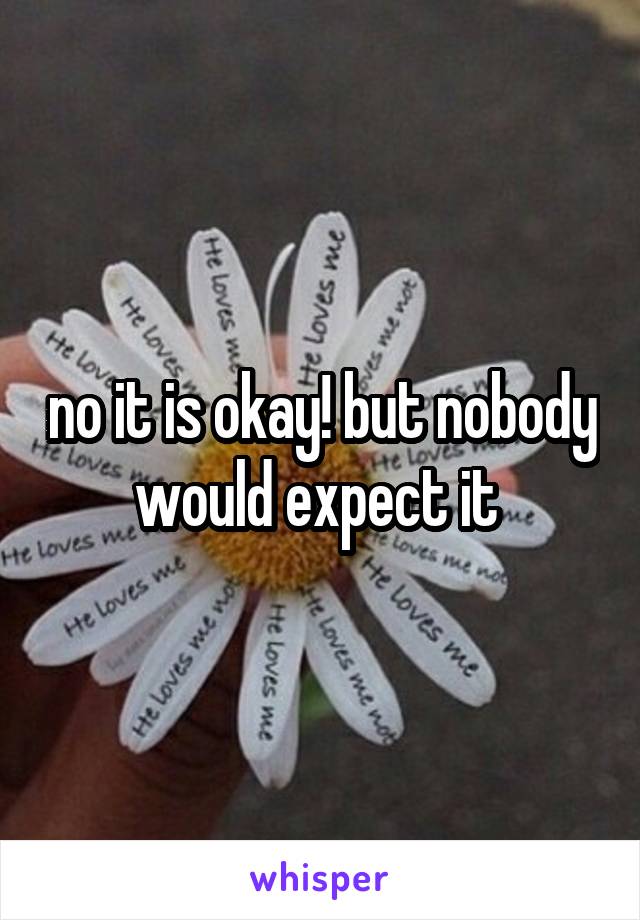 no it is okay! but nobody would expect it 