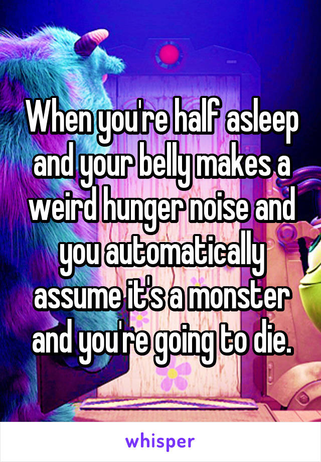 When you're half asleep and your belly makes a weird hunger noise and you automatically assume it's a monster and you're going to die.