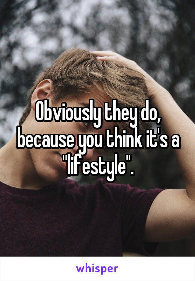 Obviously they do, because you think it's a "lifestyle".