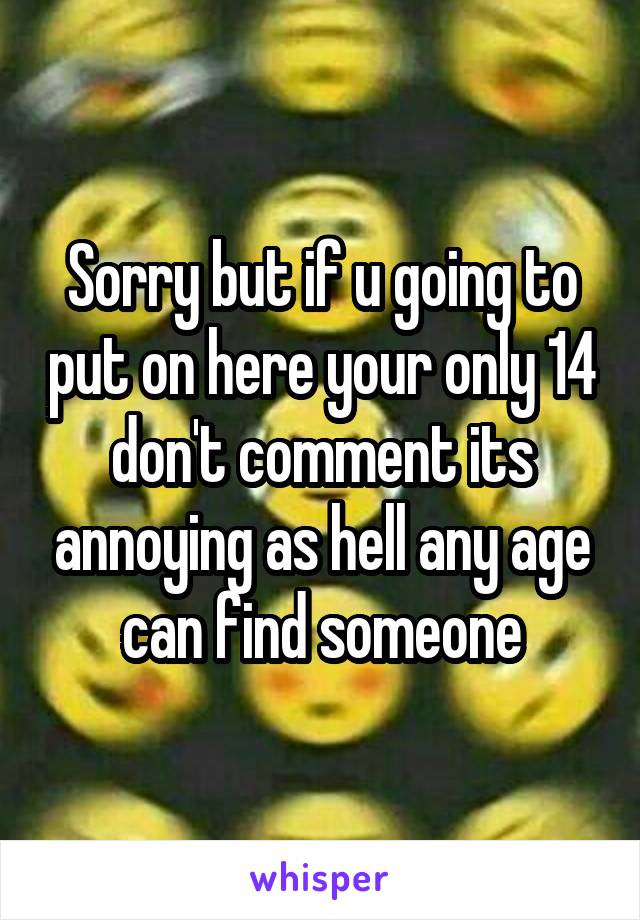 Sorry but if u going to put on here your only 14 don't comment its annoying as hell any age can find someone