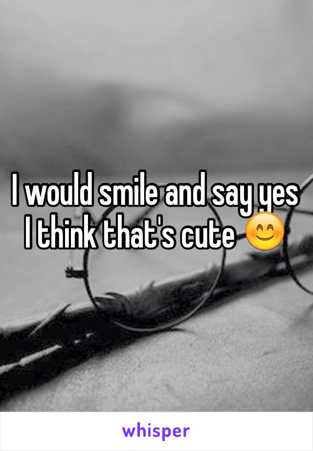 I would smile and say yes I think that's cute 😊