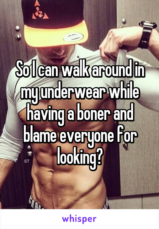 So I can walk around in my underwear while having a boner and blame everyone for looking?