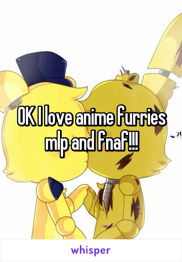 OK I love anime furries mlp and fnaf!!!