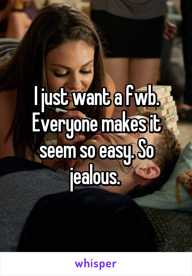 I just want a fwb. Everyone makes it seem so easy. So jealous. 