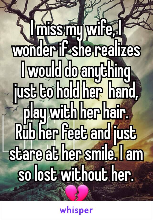 I miss my wife, I wonder if she realizes I would do anything
just to hold her  hand, play with her hair.
Rub her feet and just stare at her smile. I am so lost without her.
💔