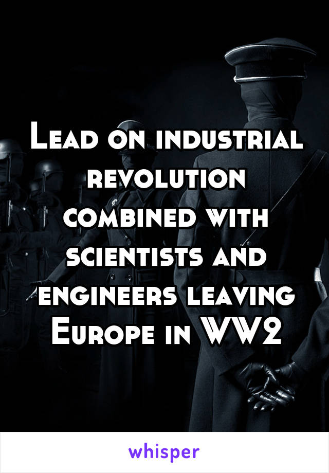 Lead on industrial revolution combined with scientists and engineers leaving Europe in WW2