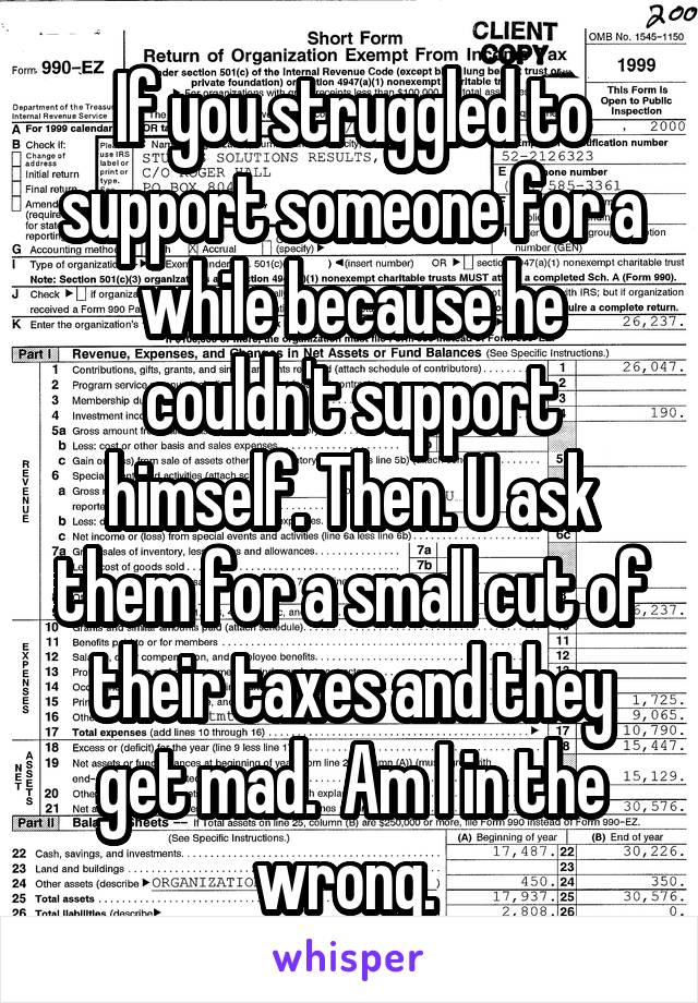 If you struggled to support someone for a while because he couldn't support himself. Then. U ask them for a small cut of their taxes and they get mad.  Am I in the wrong. 