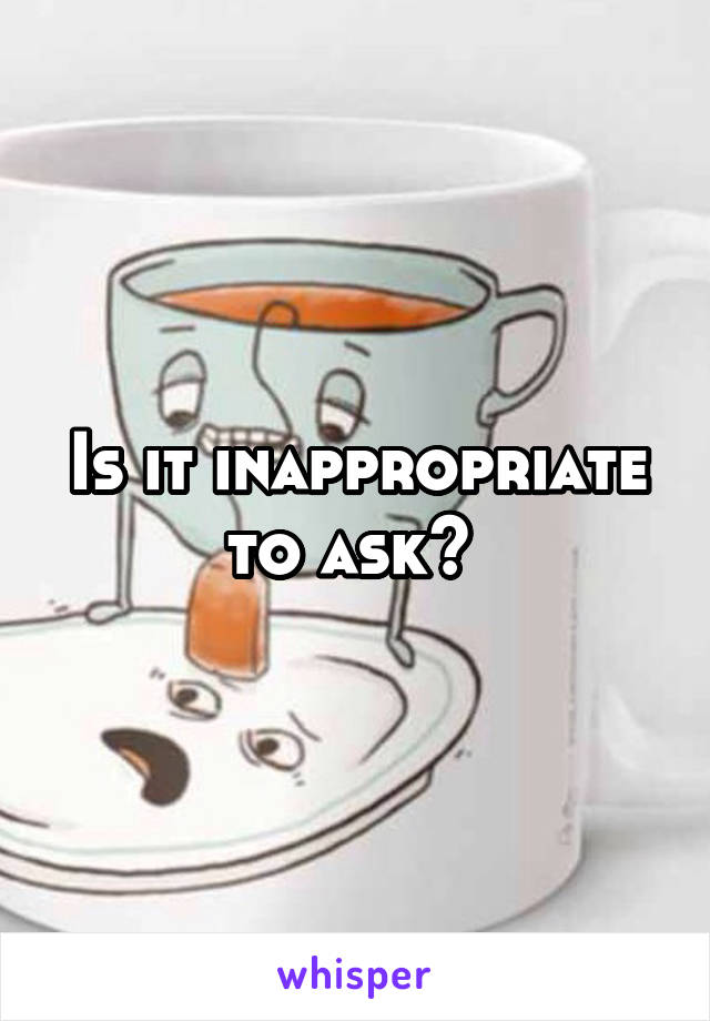 Is it inappropriate to ask? 