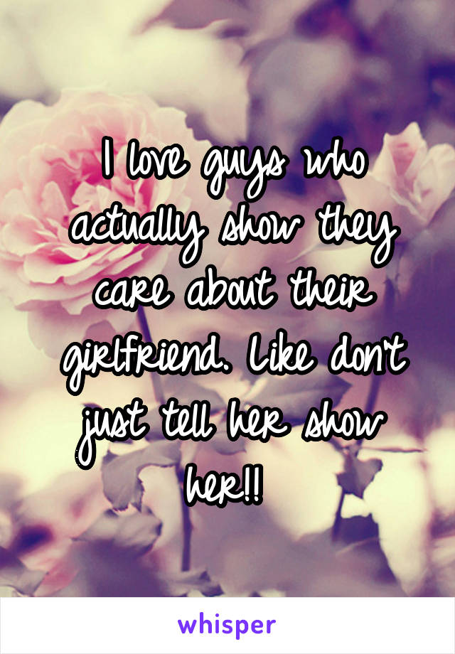 I love guys who actually show they care about their girlfriend. Like don't just tell her show her!! 