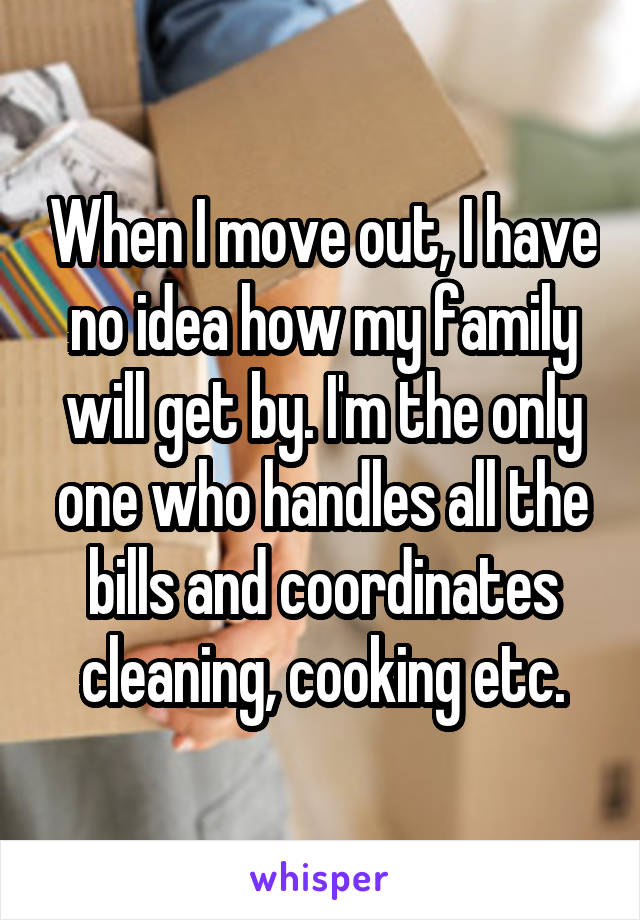 When I move out, I have no idea how my family will get by. I'm the only one who handles all the bills and coordinates cleaning, cooking etc.