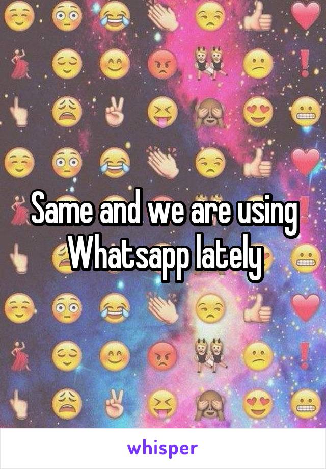 Same and we are using Whatsapp lately