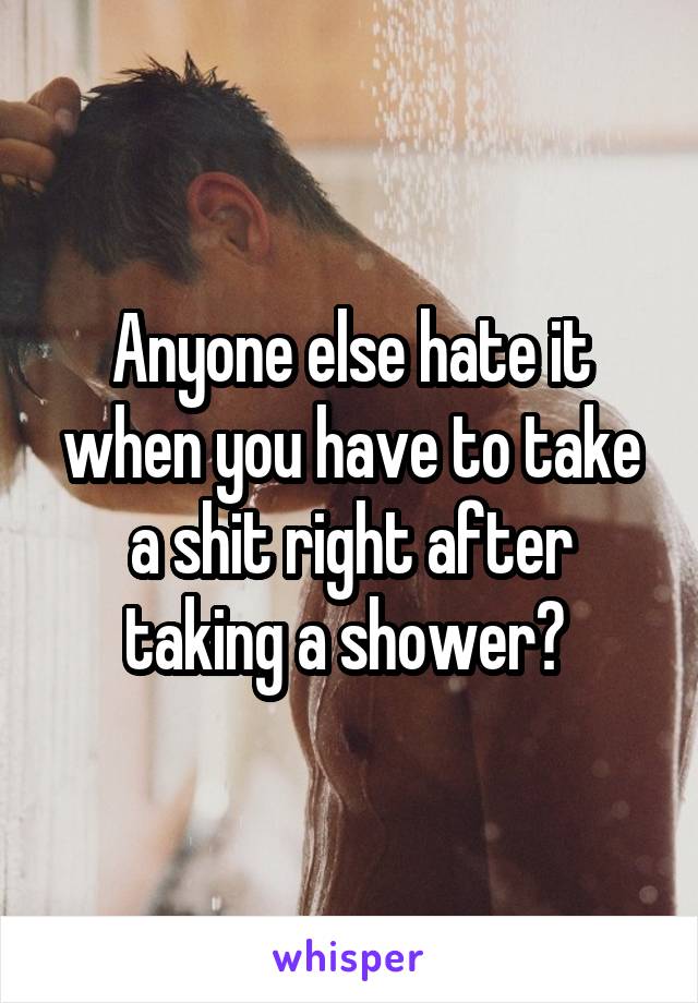 Anyone else hate it when you have to take a shit right after taking a shower? 