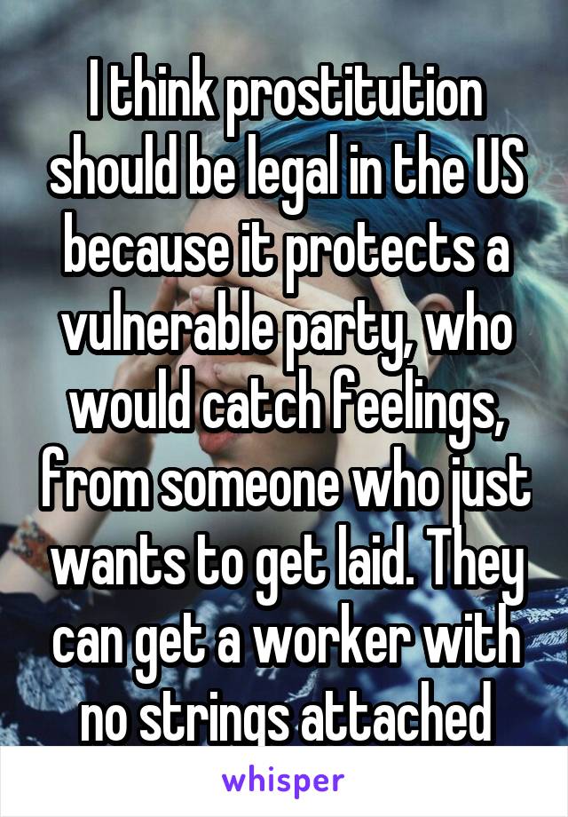 I think prostitution should be legal in the US because it protects a vulnerable party, who would catch feelings, from someone who just wants to get laid. They can get a worker with no strings attached