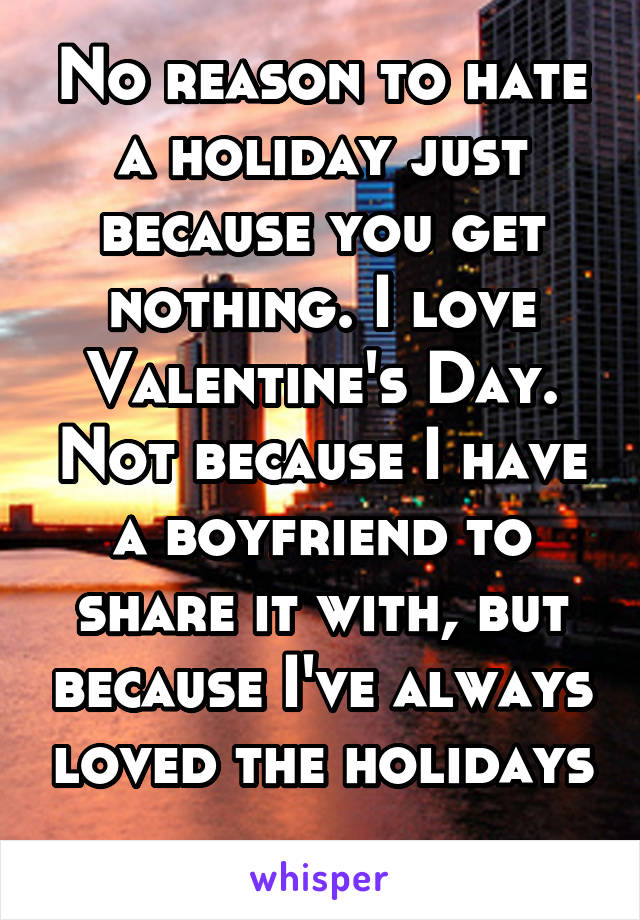 No reason to hate a holiday just because you get nothing. I love Valentine's Day. Not because I have a boyfriend to share it with, but because I've always loved the holidays 