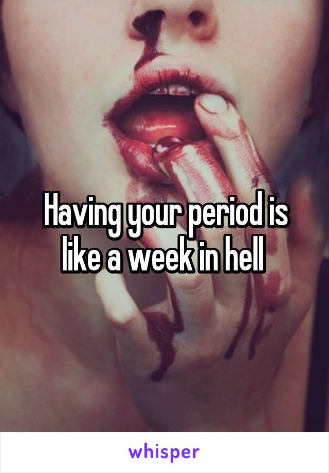 Having your period is like a week in hell 