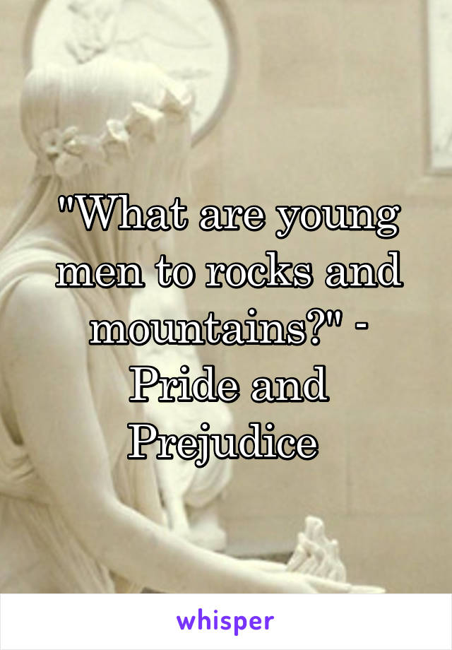 "What are young men to rocks and mountains?" - Pride and Prejudice 