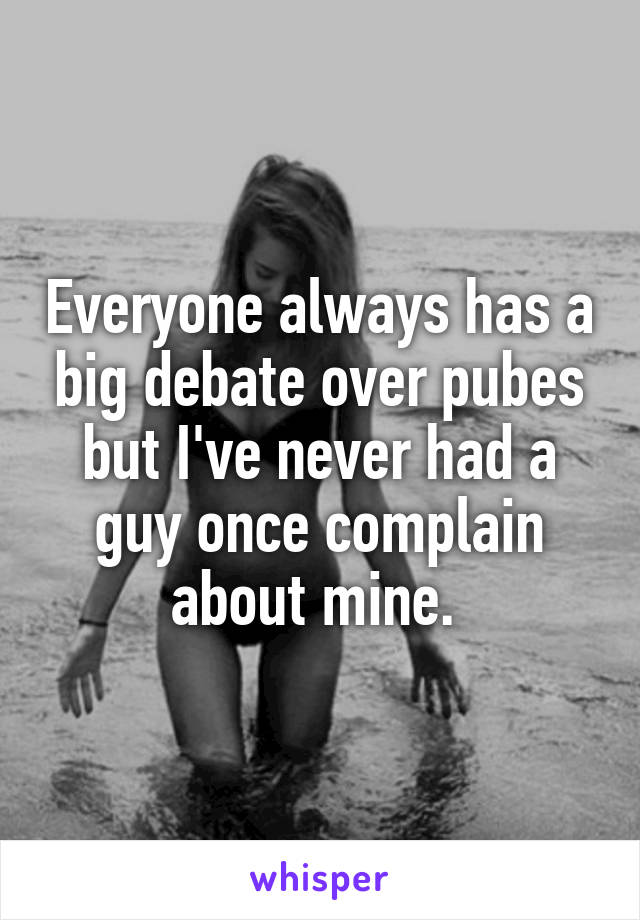 Everyone always has a big debate over pubes but I've never had a guy once complain about mine. 