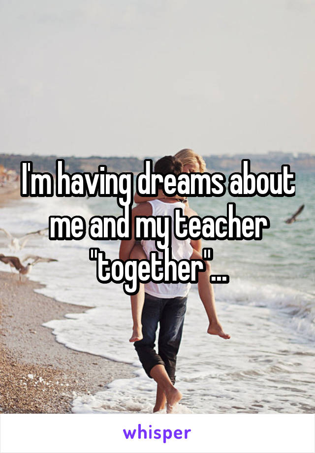 I'm having dreams about me and my teacher "together"...