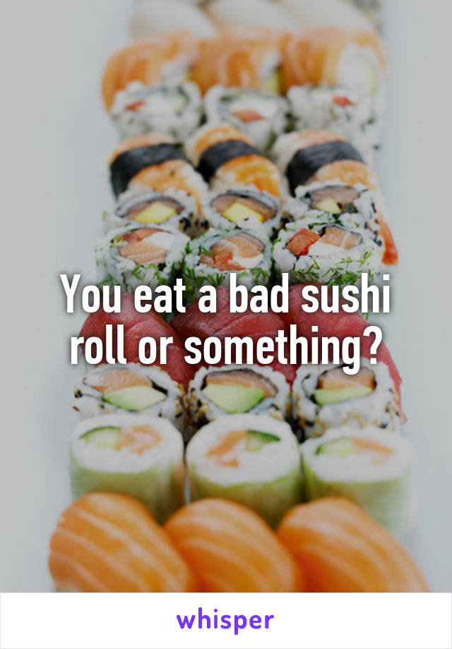 You eat a bad sushi roll or something?