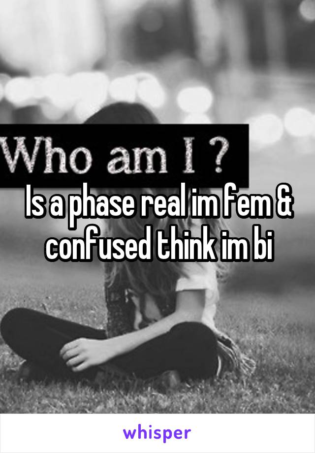 Is a phase real im fem & confused think im bi