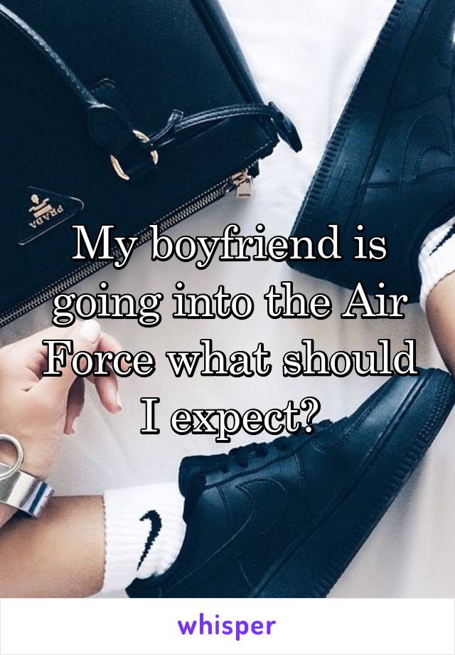 My boyfriend is going into the Air Force what should I expect?