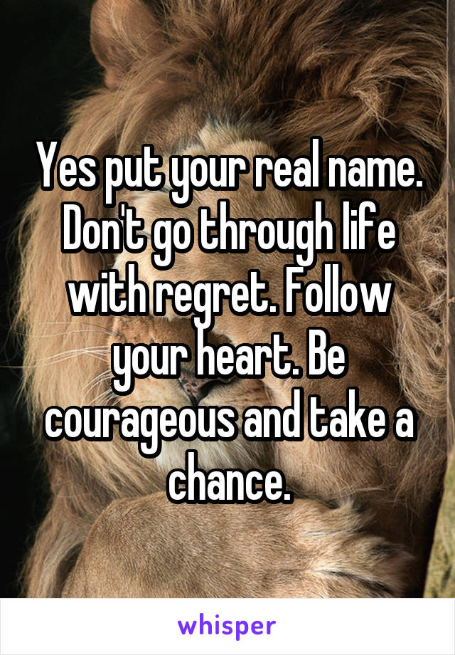 Yes put your real name. Don't go through life with regret. Follow your heart. Be courageous and take a chance.