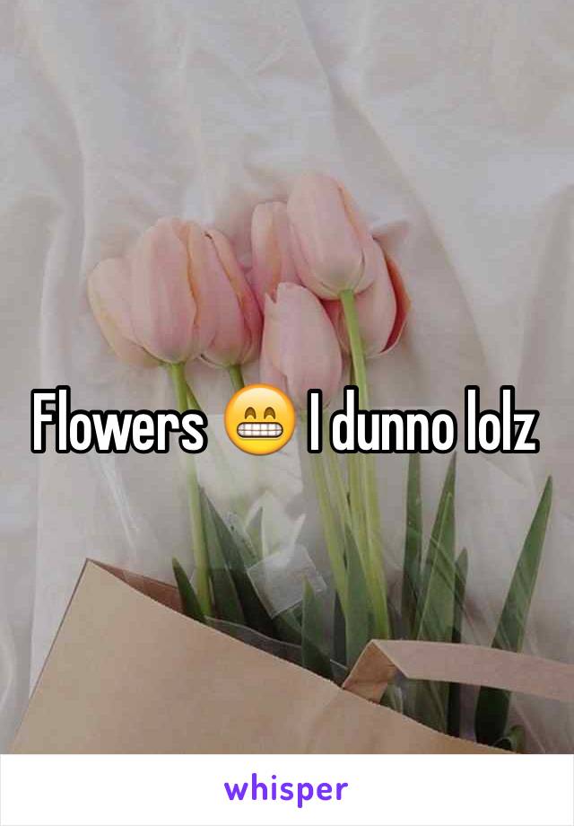 Flowers 😁 I dunno lolz