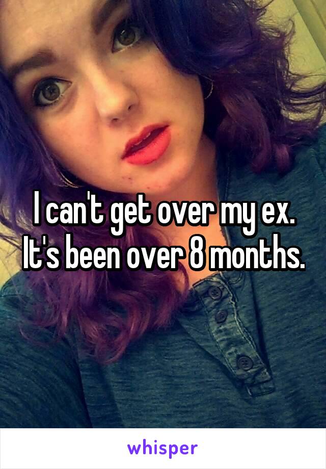 I can't get over my ex. It's been over 8 months.