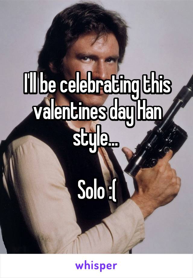 I'll be celebrating this valentines day Han style... 

Solo :(