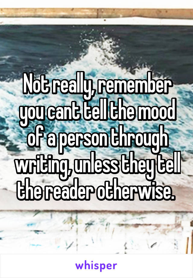 Not really, remember you cant tell the mood of a person through writing, unless they tell the reader otherwise. 